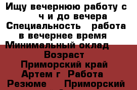 Ищу вечернюю работу с 17.00 ч и до вечера › Специальность ­ работа в вечернее время › Минимальный оклад ­ 10 000 › Возраст ­ 22 - Приморский край, Артем г. Работа » Резюме   . Приморский край,Артем г.